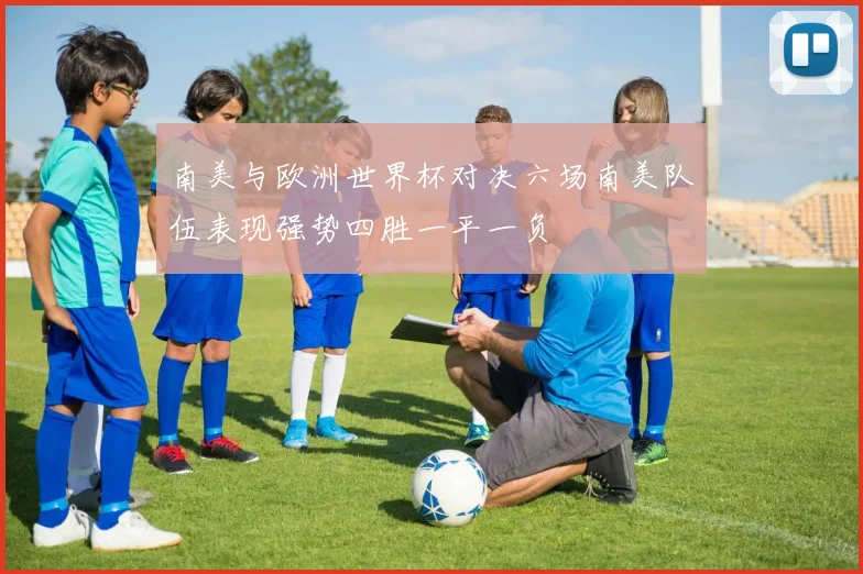 南美与欧洲世界杯对决六场南美队伍表现强势四胜一平一负