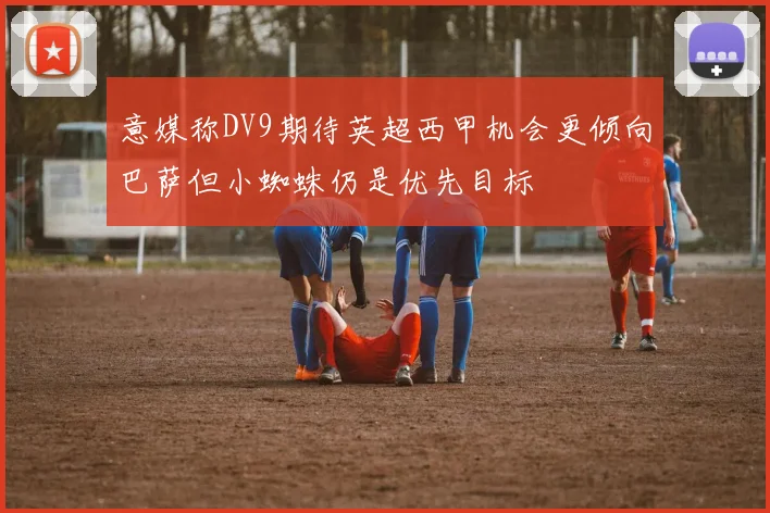 意媒称DV9期待英超西甲机会更倾向巴萨但小蜘蛛仍是优先目标