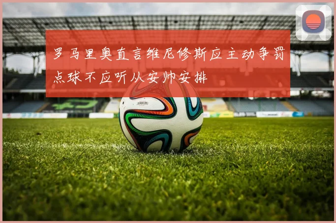 罗马里奥直言维尼修斯应主动争罚点球不应听从安帅安排