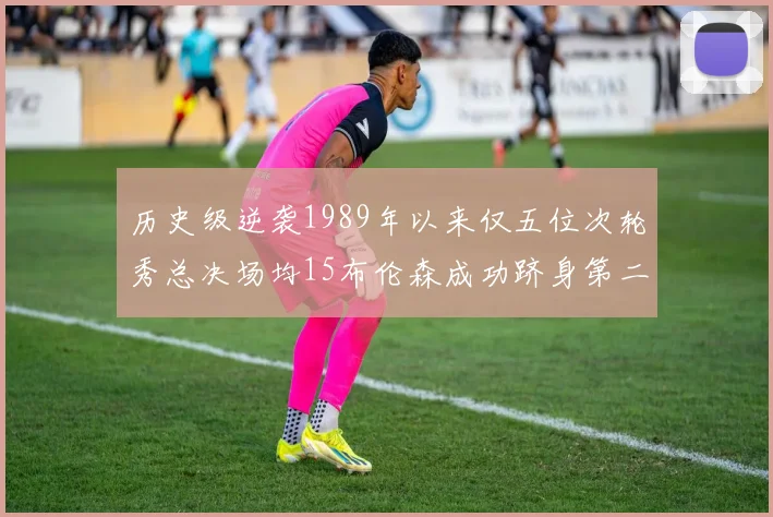 历史级逆袭1989年以来仅五位次轮秀总决场均15布伦森成功跻身第二位