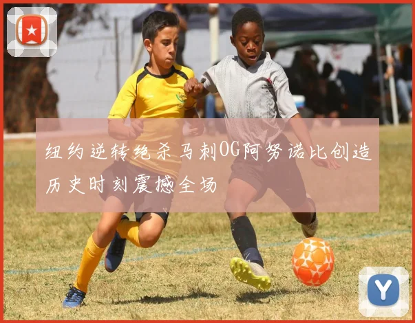 纽约逆转绝杀马刺OG阿努诺比创造历史时刻震撼全场