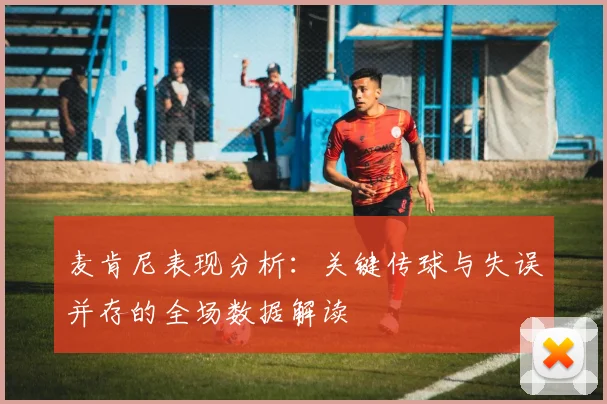 麦肯尼表现分析：关键传球与失误并存的全场数据解读
