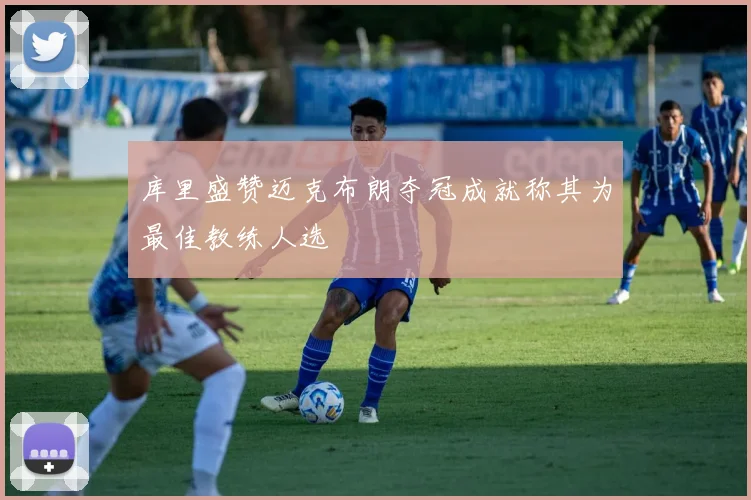 库里盛赞迈克布朗夺冠成就称其为最佳教练人选