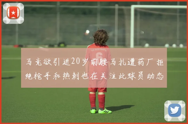 马竞欲引进20岁前腰马扎遭药厂拒绝枪手和热刺也在关注此球员动态