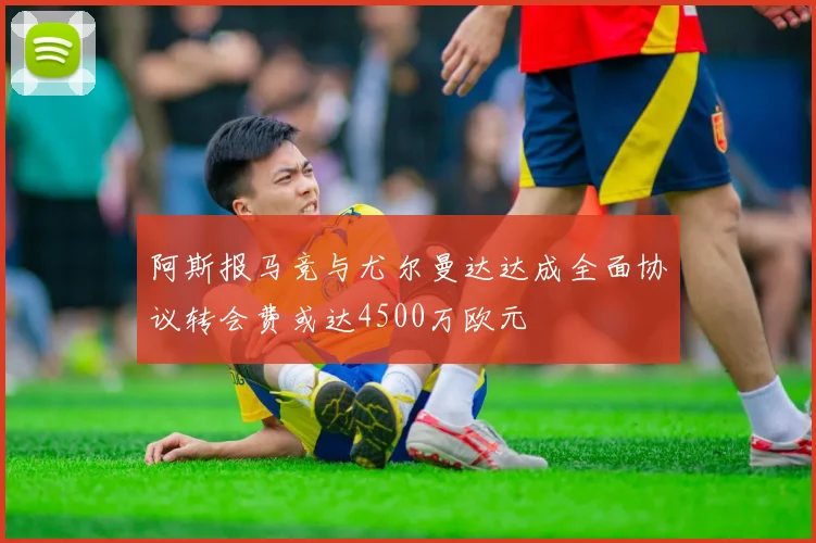 阿斯报马竞与尤尔曼达达成全面协议转会费或达4500万欧元
