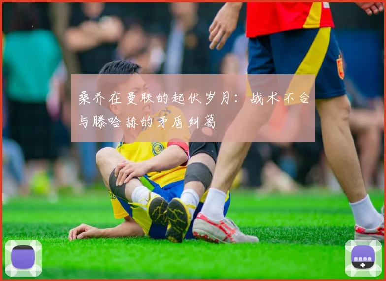 桑乔在曼联的起伏岁月：战术不合与滕哈赫的矛盾纠葛